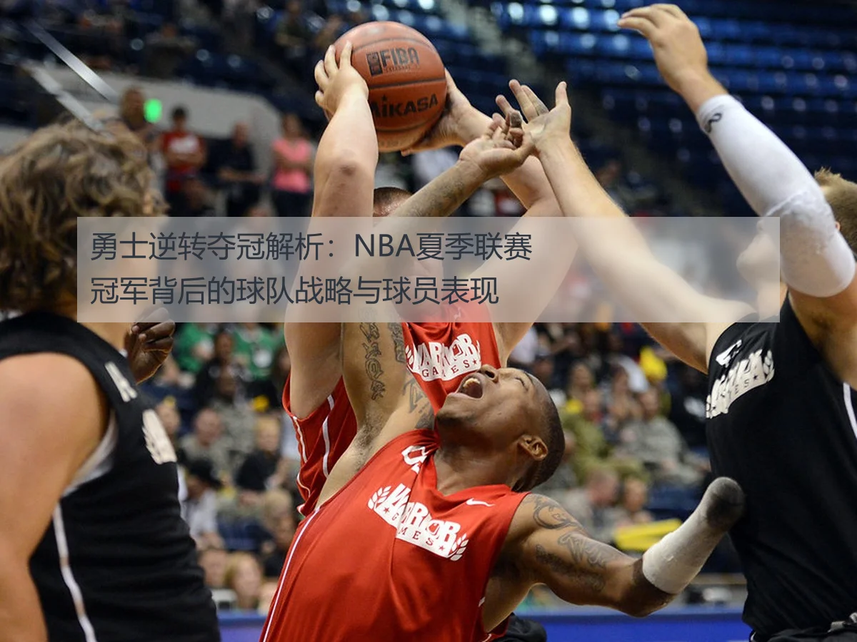 勇士逆转夺冠解析：NBA夏季联赛冠军背后的球队战略与球员表现